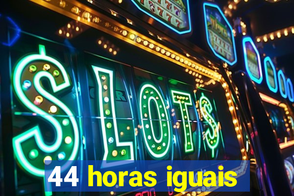 44 horas iguais