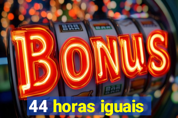 44 horas iguais