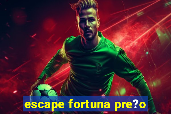 escape fortuna pre?o