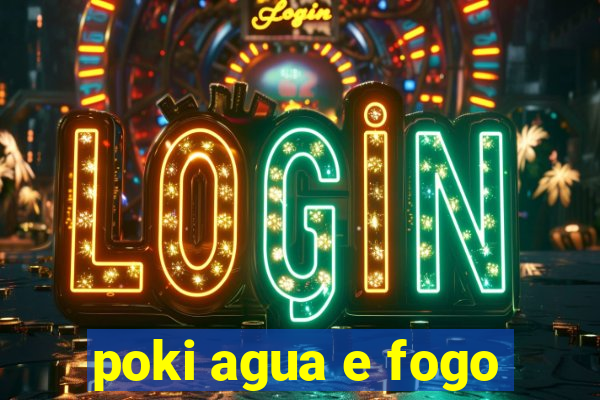 poki agua e fogo