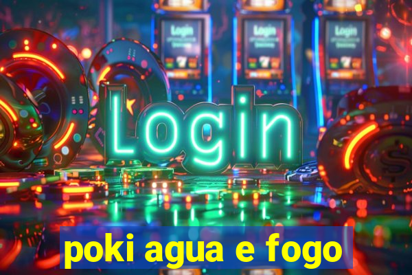 poki agua e fogo