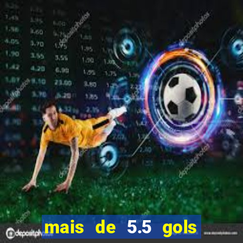 mais de 5.5 gols o que significa