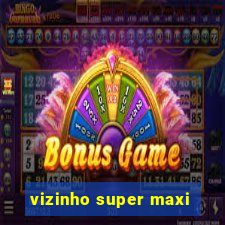 vizinho super maxi