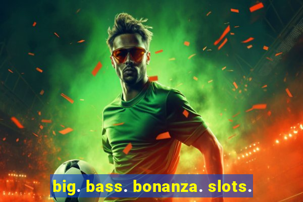 big. bass. bonanza. slots.