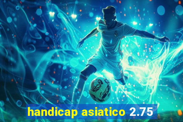 handicap asiatico 2.75