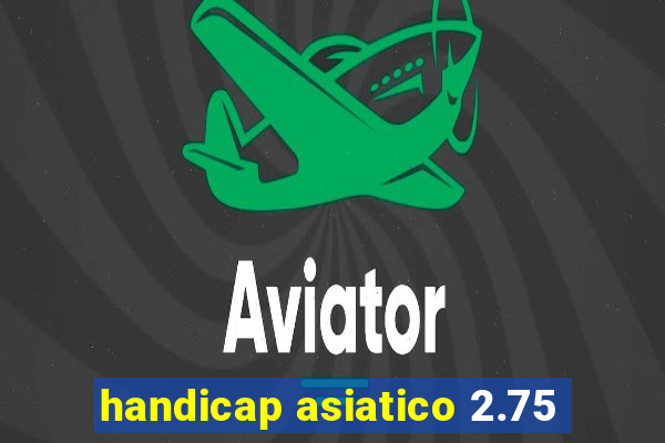 handicap asiatico 2.75