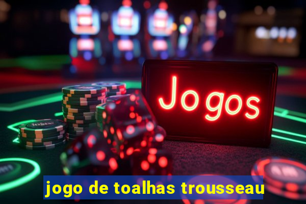 jogo de toalhas trousseau