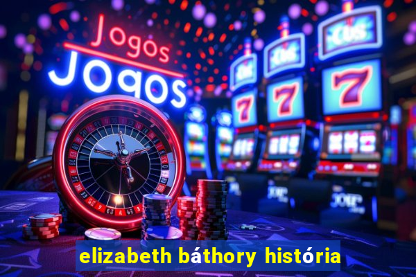 elizabeth báthory história