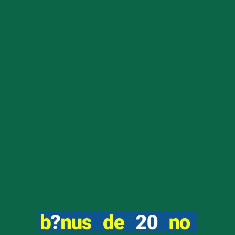 b?nus de 20 no cadastro bet