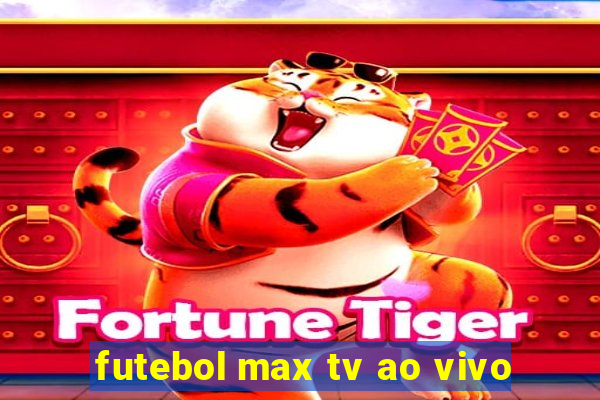 futebol max tv ao vivo