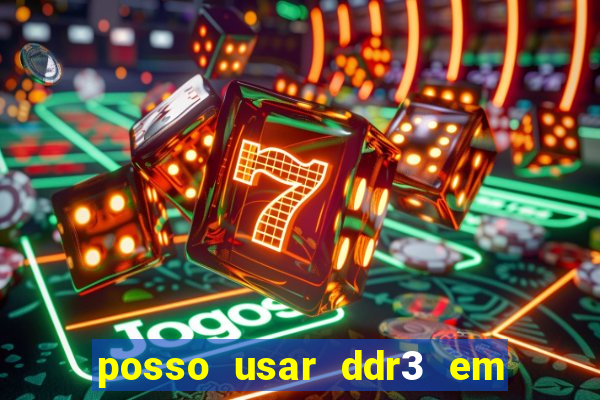 posso usar ddr3 em slot ddr4